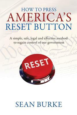 How To Press America's Reset Button: A simple, safe, legal and effective method to regain control of our government by Sean Burke
