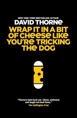 Wrap It In A Bit of Cheese Like You're Tricking The Dog: The fifth collection of essays and emails by New York Times Best Selling author, David Thorne by David Thorne