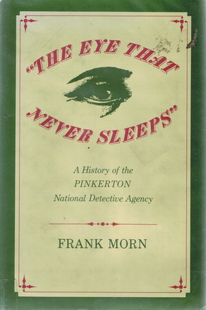 The Eye That Never Sleeps: A History of the Pinkerton National Detective Agency by Frank Morn
