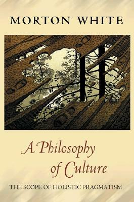 A Philosophy of Culture: The Scope of Holistic Pragmatism by Morton White