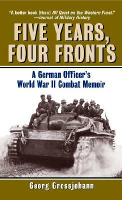 Five Years, Four Fronts: A German Officer's World War II Combat Memoir by Georg Grossjohann