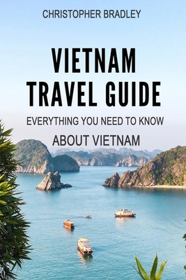 Vietnam Travel Guide: Everything You Need To Know About Vietnam by Christopher Bradley