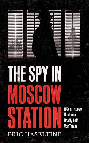 The Spy in Moscow Station: A counterspy's hunt for a deadly Cold War threat by Eric Haseltine, Eric Haseltine