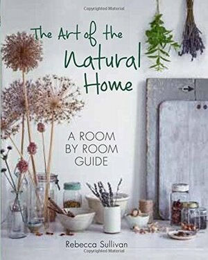 The Art of the Natural Home: A Room-by-Room Guide by Rebecca Sullivan