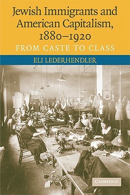 Jewish Immigrants and American Capitalism, 1880-1920: From Caste to Class by Eli Lederhendler