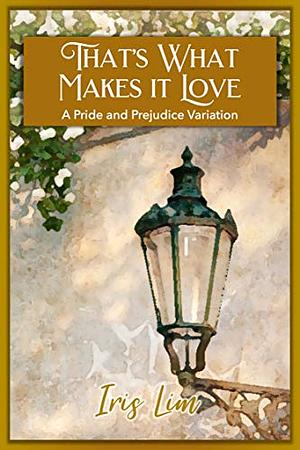 That's What Makes It Love: A Pride and Prejudice Variation by Iris Lim