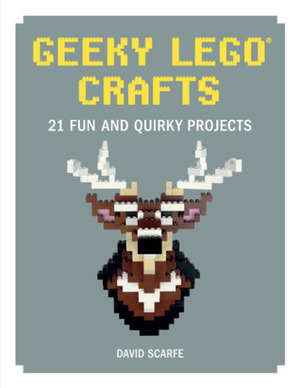 Geeky Lego Crafts: 21 Fun and Quirky Projects by David Scarfe