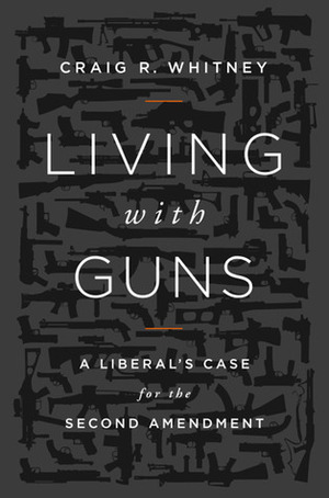 Living With Guns: A Liberal's Case for the Second Amendment by Craig Whitney