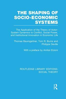 The Shaping of Socio-Economic Systems (RLE Social Theory): The application of the theory of actor-system dynamics to conflict, social power, and insti by Thomas Baumgartner, Tom R. Burns, Philippe Deville