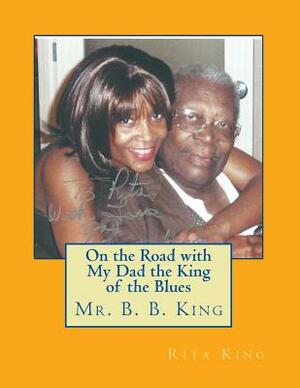 On the Road with My Dad the King of the Blues Mr. B. B. King by Rita King