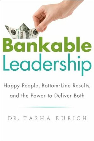 Bankable Leadership : Happy People, Bottom-Line Results, and the Power to Deliver Both by Tasha Eurich