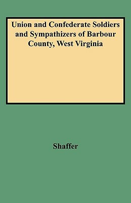 Union and Confederate Soldiers and Sympathizers of Barbour County, West Virginia by Caroline Shaffer, John W. Shaffer