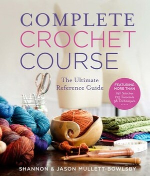 Complete Crochet Course: The Ultimate Reference Guide by Shannon Mullett-Bowlsby, Jason Mullett-Bowlsby