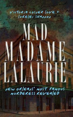 Mad Madame Lalaurie: New Orleans' Most Famous Murderess Revealed by Lorelei Shannon, Victoria Cosner Love, Victoria Cosner Love