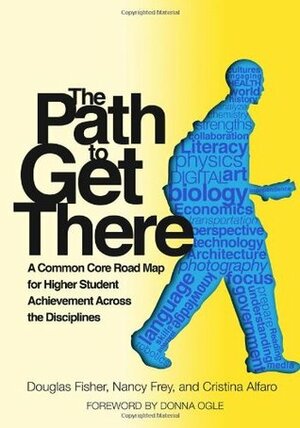 The Path to Get There: A Common Core Road Map for Higher Student Achievement Across the Disciplines by Cristina Alfaro, Nancy Frey, Douglas Fisher, A03