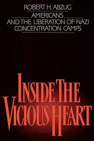 Inside the Vicious Heart: Americans and the Liberation of Nazi Concentration Camps by Robert H. Abzug