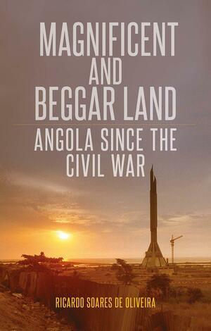 Magnificent and Beggar Land: Angola Since the Civil War by Ricardo Soares de Oliveira