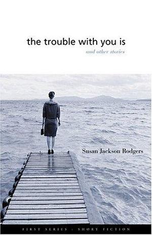 The Trouble with You is and Other Stories by Susan Jackson Rodgers