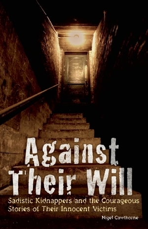 Against Their Will: Sadistic Kidnappers and the Courageous Stories of Their Innocent Victims by Nigel Cawthorne