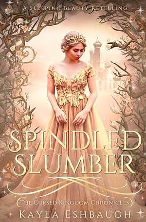 Spindled Slumber: A Sleeping Beauty Retelling: The Cursed Kingdom Chronicles Book 4 by Kayla Eshbaugh, Kayla Eshbaugh