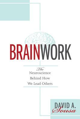 Brainwork: The Neuroscience Behind How We Lead Others (Understanding and Applying Neuroleadership, the Neuroscience of Leadership by David a. Sousa