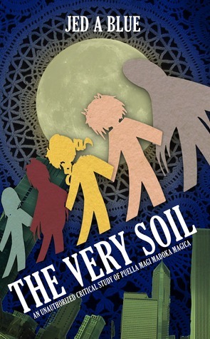 The Very Soil: An Unauthorized Critical Study of Puella Magi Madoka Magica by Jed A. Blue