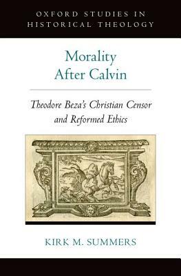 Morality After Calvin: Theodore Beza's Christian Censor and Reformed Ethics by Kirk M. Summers