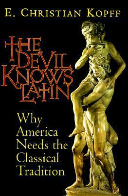 The Devil Knows Latin: Why America Needs the Classical Tradition by E. Christian Kopff
