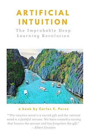 Artificial Intuition: The Improbable Deep Learning Revolution by Carlos Pérez