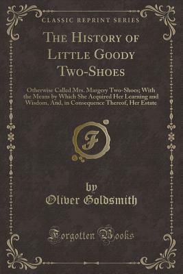 The History of Little Goody Two-Shoes: Otherwise Called Mrs. Margery Two-Shoes; With the Means by Which She Acquired Her Learning and Wisdom, And, in Consequence Thereof, Her Estate (Classic Reprint) by Oliver Goldsmith