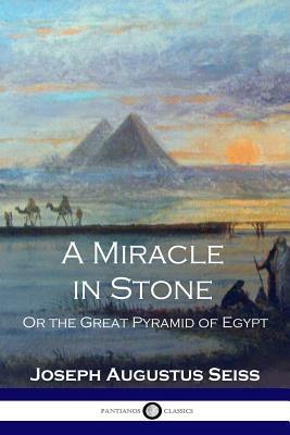 A Miracle in Stone: Or the Great Pyramid of Egypt by Joseph Augustus Seiss