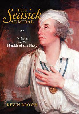 The Seasick Admiral: Nelson and the Health of the Navy by Kevin Brown