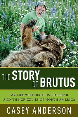 The Story of Brutus: My Life with Brutus the Bear and the Grizzlies of North America by Casey Anderson