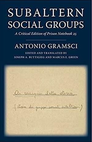 Subaltern Social Groups: A Critical Edition of Prison Notebook 25 by Marcus E. Green, Antonio Gramsci, Joseph A. Buttigieg
