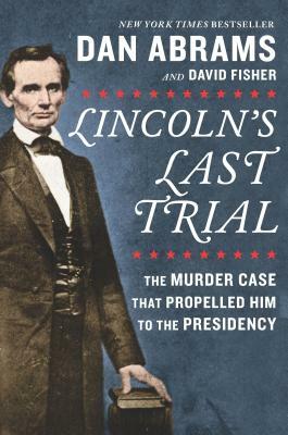 Lincoln's Last Trial: The Murder Case That Propelled Him to the Presidency by Dan Abrams, David Fisher