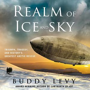 Realm of Ice and Sky: Triumph, Tragedy, and History's Greatest Arctic Rescue by Buddy Levy