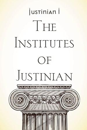 The Institutes of Justinian by Justinian I