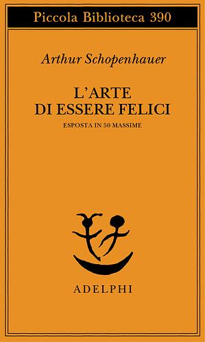 L'arte di essere felici. Esposta in 50 massime by Thomas Bailey Saunders, Arthur Schopenhauer