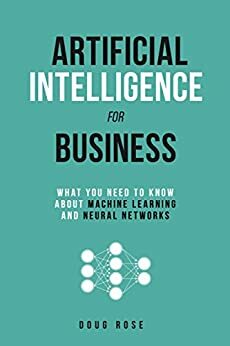 Artificial Intelligence for Business: What You Need to Know about Machine Learning and Neural Networks by Doug Rose