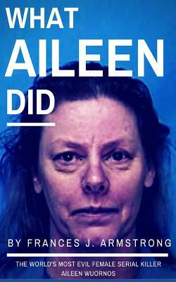 What Aileen Did: The World's Most Evil Female Serial Killer Aileen Wuornos: True Crime Stories by Frances J. Armstrong