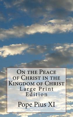 On the Peace of Christ in the Kingdom of Christ: Large Print Edition by Pope Pius XI