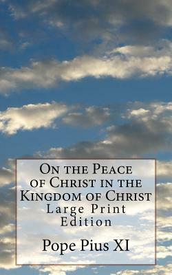 On the Peace of Christ in the Kingdom of Christ: Large Print Edition by Pope Pius XI
