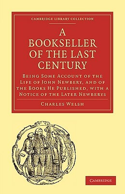 Bookseller of the Last Century: Being Some Account of the Life of John Newbery, and of the Books He Published, with a Notice of the Later Newberys by Charles Welsh, Welsh Charles