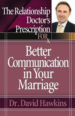 The Relationship Doctor's Prescription for Better Communication in Your Marriage by David Hawkins