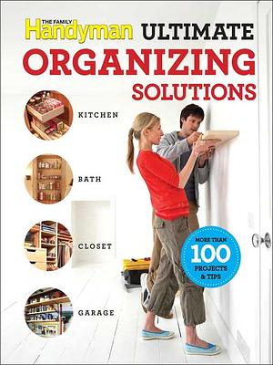 Family Handyman Ultimate Organizing Solutions by Family Handyman Magazine