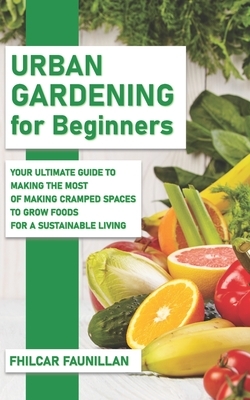 Urban Gardening For Beginners: Making Use Of Cramped Spaces And Growing Your Own Food For A Sustainable Living by Fhilcar Faunillan