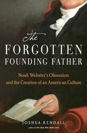 The Forgotten Founding Father: Noah Webster's Obsession and the Creation of an American Culture by Joshua Kendall