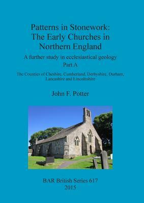 Patterns in Stonework: The Early Churches in Northern England: A further study in ecclesiastical geology. Part A: The Counties of Cheshire, C by John Potter