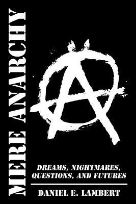 Mere Anarchy: Dreams, Nightmares, Questions, and Futures by Daniel E. Lambert