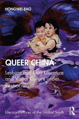 Queer China: Lesbian and Gay Literature and Visual Culture Under Postsocialism by Hongwei Bao